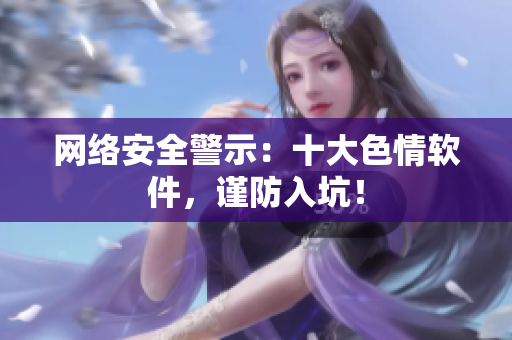 网络安全警示：十大色情软件，谨防入坑！