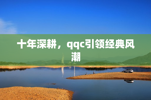 十年深耕，qqc引领经典风潮