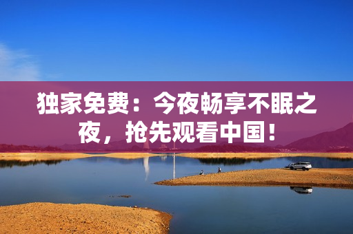 独家免费：今夜畅享不眠之夜，抢先观看中国！