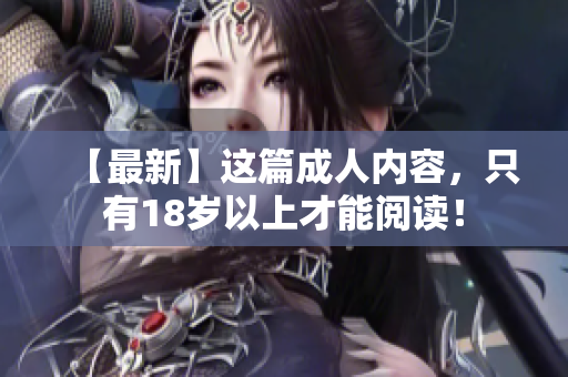 【最新】这篇成人内容，只有18岁以上才能阅读！