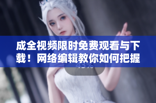 成全视频限时免费观看与下载！网络编辑教你如何把握机会