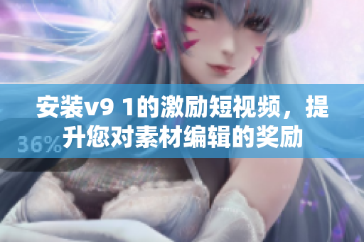 安装v9 1的激励短视频，提升您对素材编辑的奖励
