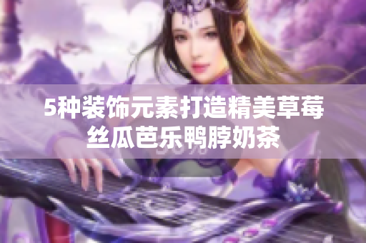 5种装饰元素打造精美草莓丝瓜芭乐鸭脖奶茶