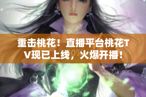 重击桃花！直播平台桃花TV现已上线，火爆开播！