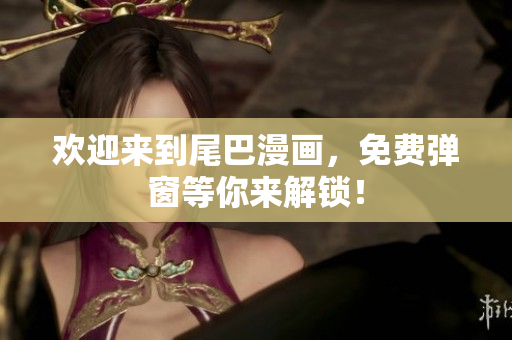 欢迎来到尾巴漫画，免费弹窗等你来解锁！