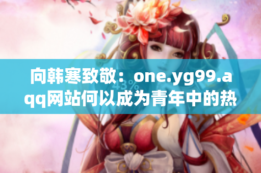 向韩寒致敬：one.yg99.aqq网站何以成为青年中的热门？