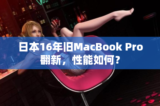 日本16年旧MacBook Pro翻新，性能如何？