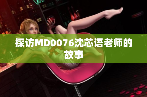 探访MD0076沈芯语老师的故事