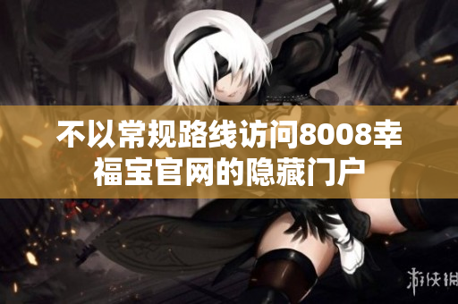 不以常规路线访问8008幸福宝官网的隐藏门户