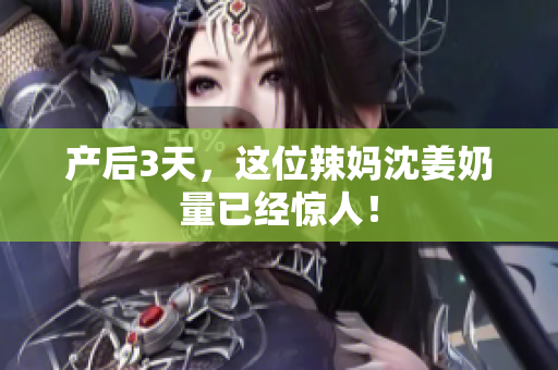产后3天，这位辣妈沈姜奶量已经惊人！