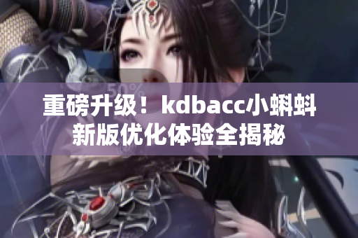 重磅升级！kdbacc小蝌蚪新版优化体验全揭秘