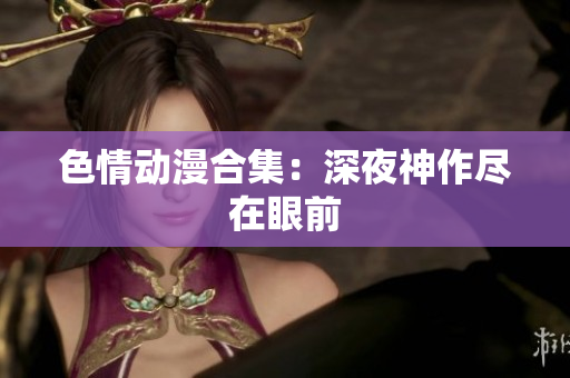 色情动漫合集：深夜神作尽在眼前