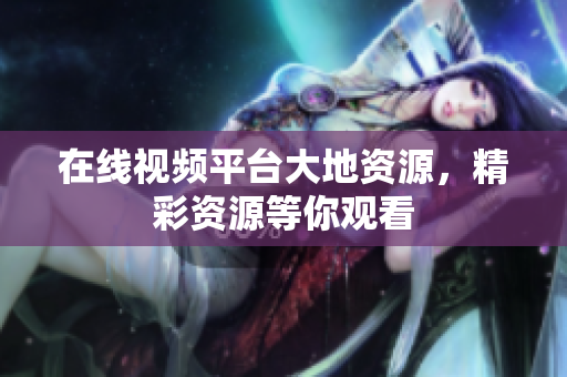 在线视频平台大地资源，精彩资源等你观看