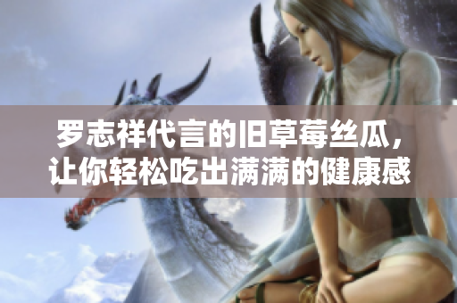 罗志祥代言的旧草莓丝瓜，让你轻松吃出满满的健康感！