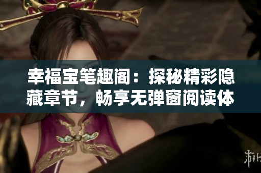 幸福宝笔趣阁：探秘精彩隐藏章节，畅享无弹窗阅读体验