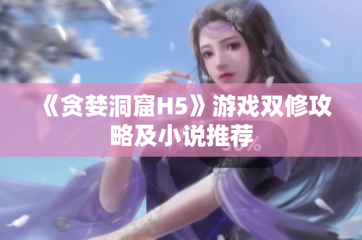 《贪婪洞窟H5》游戏双修攻略及小说推荐