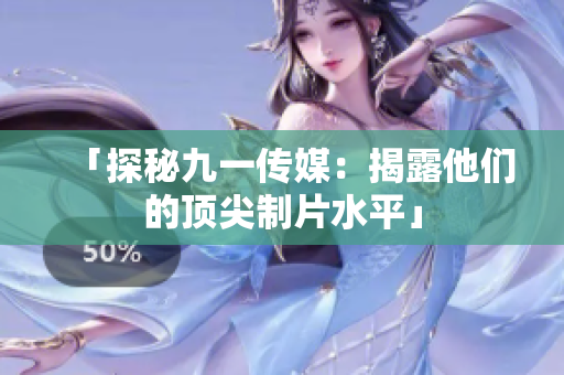 「探秘九一传媒：揭露他们的顶尖制片水平」