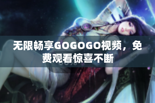 无限畅享GOGOGO视频，免费观看惊喜不断