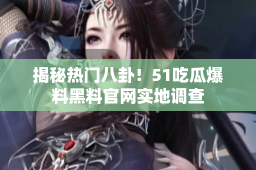 揭秘热门八卦！51吃瓜爆料黑料官网实地调查