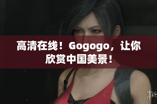 高清在线！Gogogo，让你欣赏中国美景！