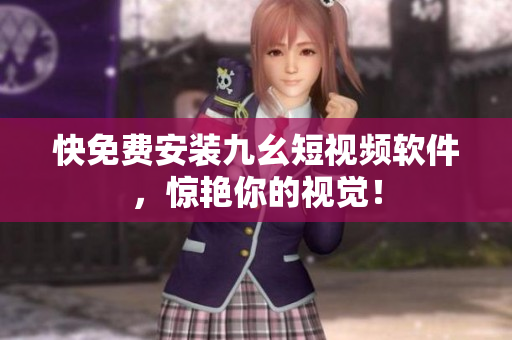 快免费安装九幺短视频软件，惊艳你的视觉！