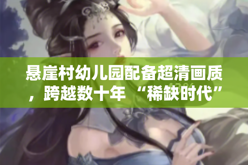 悬崖村幼儿园配备超清画质，跨越数十年 “稀缺时代”