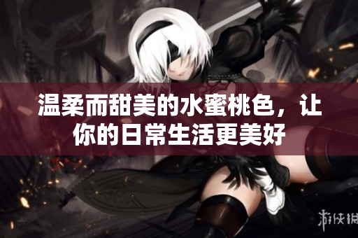 温柔而甜美的水蜜桃色，让你的日常生活更美好