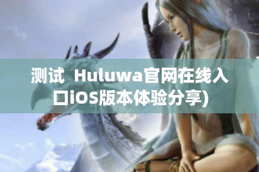 测试  Huluwa官网在线入口iOS版本体验分享)
