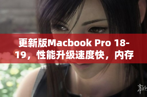 更新版Macbook Pro 18-19，性能升级速度快，内存更大