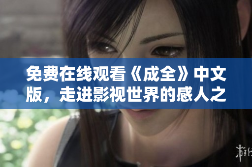 免费在线观看《成全》中文版，走进影视世界的感人之旅！