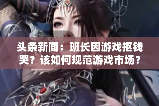 头条新闻：班长因游戏抠钱哭？该如何规范游戏市场？