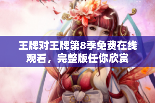 王牌对王牌第8季免费在线观看，完整版任你欣赏