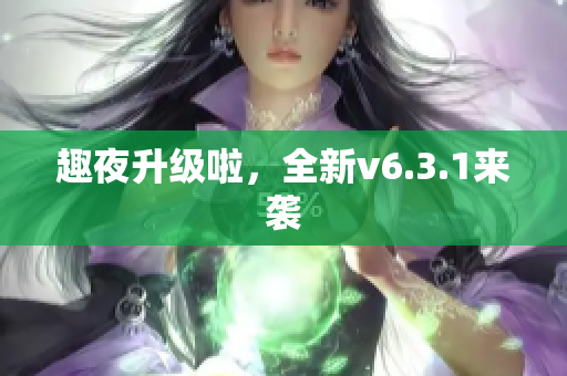趣夜升级啦，全新v6.3.1来袭