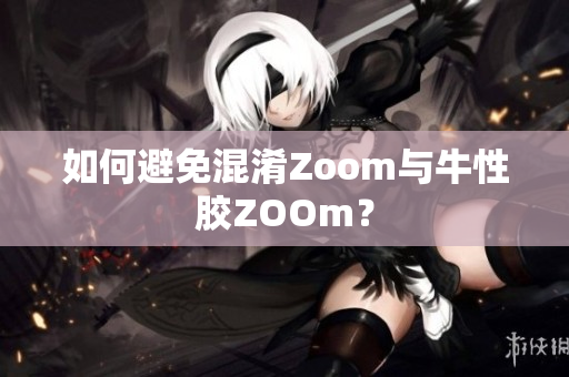 如何避免混淆Zoom与牛性胶ZOOm？