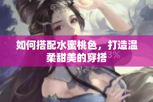 如何搭配水蜜桃色，打造温柔甜美的穿搭