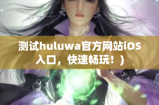 测试huluwa官方网站iOS入口，快速畅玩！)