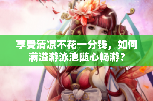 享受清凉不花一分钱，如何满溢游泳池随心畅游？