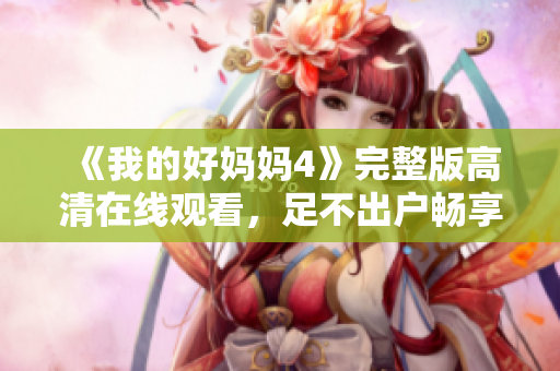 《我的好妈妈4》完整版高清在线观看，足不出户畅享好剧！