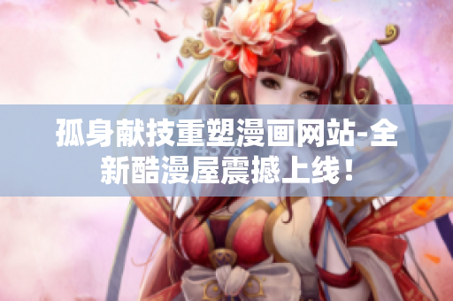 孤身献技重塑漫画网站-全新酷漫屋震撼上线！