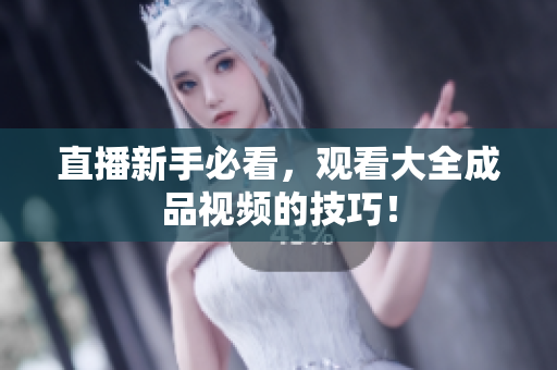 直播新手必看，观看大全成品视频的技巧！