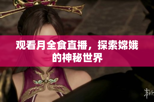 观看月全食直播，探索嫦娥的神秘世界