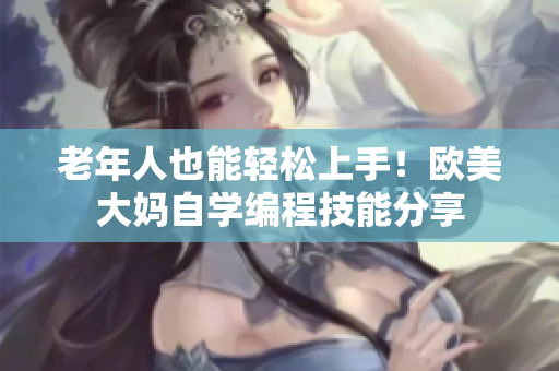 老年人也能轻松上手！欧美大妈自学编程技能分享