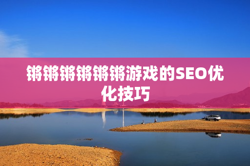 锵锵锵锵锵锵游戏的SEO优化技巧