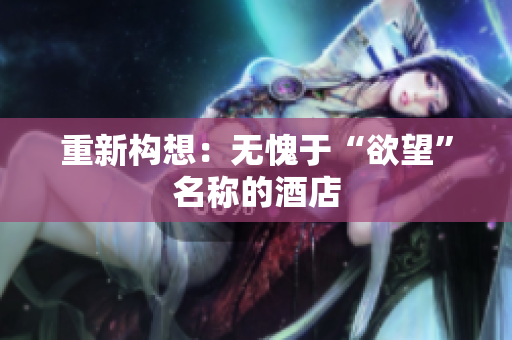 重新构想：无愧于“欲望”名称的酒店
