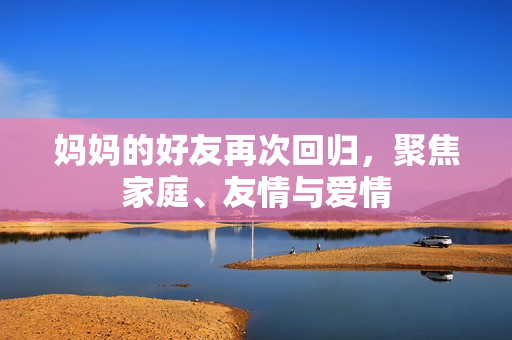 妈妈的好友再次回归，聚焦家庭、友情与爱情