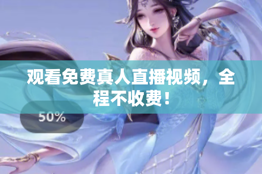 观看免费真人直播视频，全程不收费！