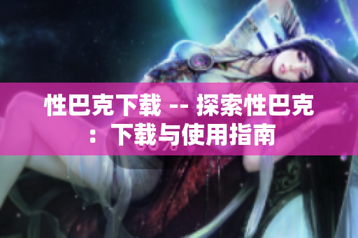 性巴克下载 -- 探索性巴克：下载与使用指南