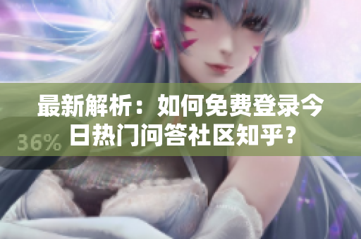 最新解析：如何免费登录今日热门问答社区知乎？