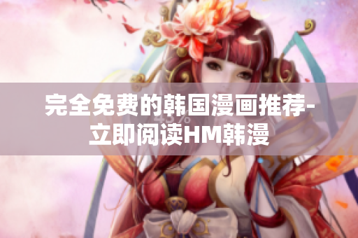 完全免费的韩国漫画推荐-立即阅读HM韩漫