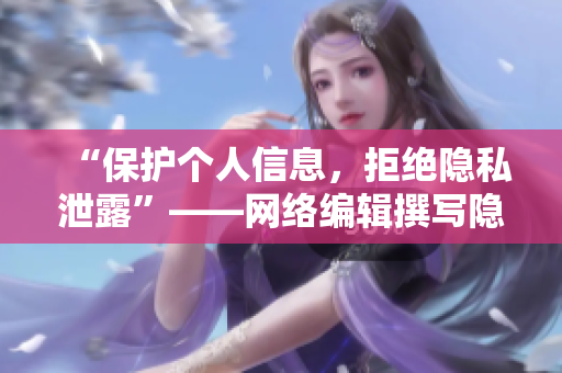“保护个人信息，拒绝隐私泄露”——网络编辑撰写隐私保护漫画